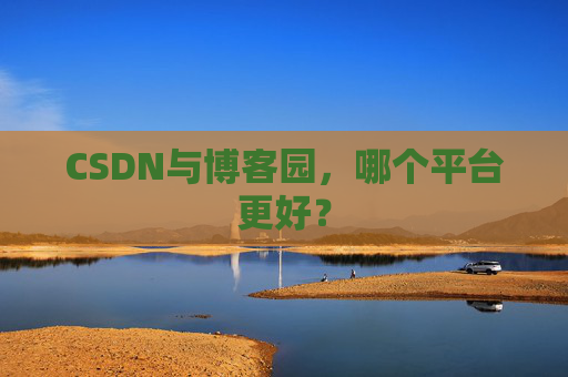CSDN与博客园，哪个平台更好？