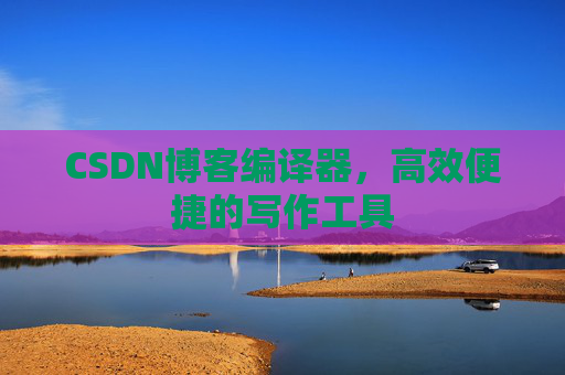 CSDN博客编译器，高效便捷的写作工具