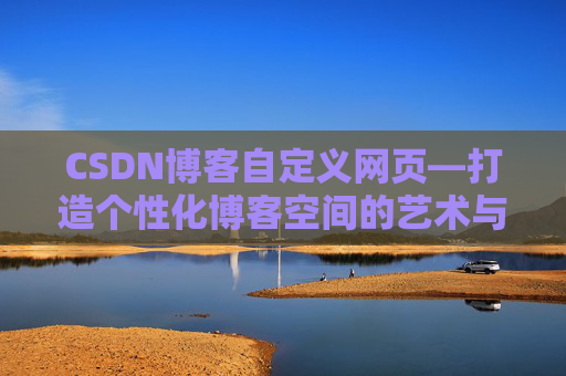 CSDN博客自定义网页—打造个性化博客空间的艺术与技巧