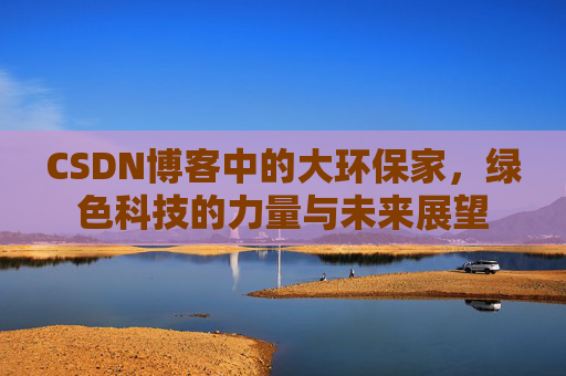 CSDN博客中的大环保家,绿色科技的力量与未来展望